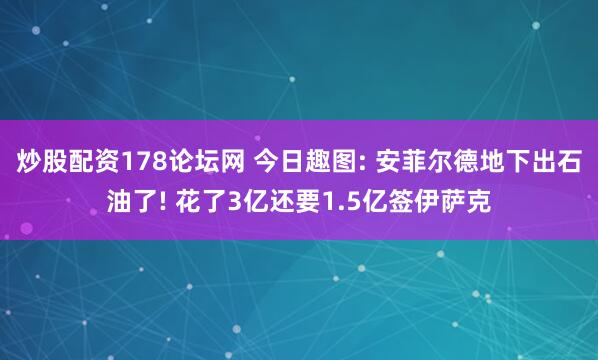 炒股配资178论坛网 今日趣图: 安菲尔德地下出石油了! 花了3亿还要1.5亿签伊萨克