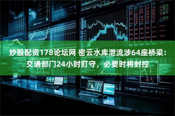 炒股配资178论坛网 密云水库泄流涉64座桥梁：交通部门24小时盯守，必要时将封控