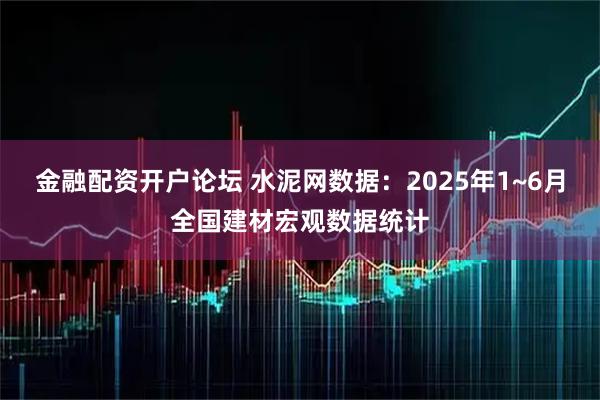 金融配资开户论坛 水泥网数据：2025年1~6月全国建材宏观数据统计