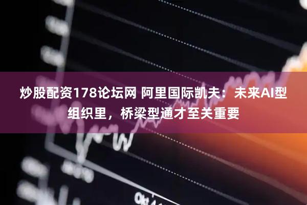 炒股配资178论坛网 阿里国际凯夫：未来AI型组织里，桥梁型通才至关重要