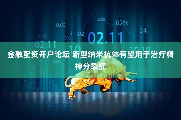 金融配资开户论坛 新型纳米抗体有望用于治疗精神分裂症