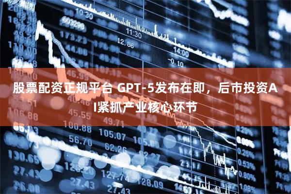 股票配资正规平台 GPT-5发布在即，后市投资AI紧抓产业核心环节