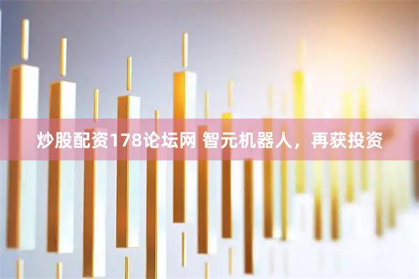 炒股配资178论坛网 智元机器人，再获投资