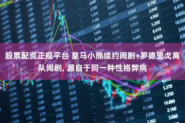 股票配资正规平台 皇马小熊续约闹剧+罗德里戈离队闹剧, 源自于同一种性格弊病