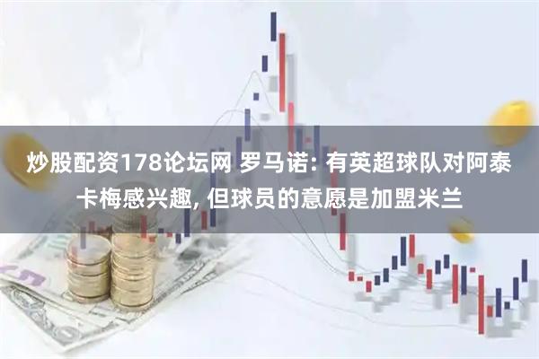 炒股配资178论坛网 罗马诺: 有英超球队对阿泰卡梅感兴趣, 但球员的意愿是加盟米兰
