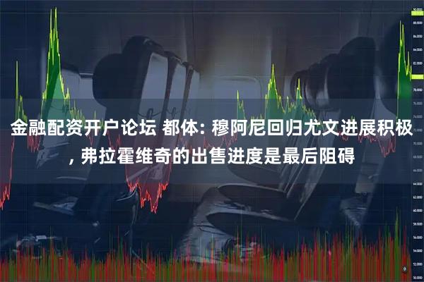 金融配资开户论坛 都体: 穆阿尼回归尤文进展积极, 弗拉霍维奇的出售进度是最后阻碍