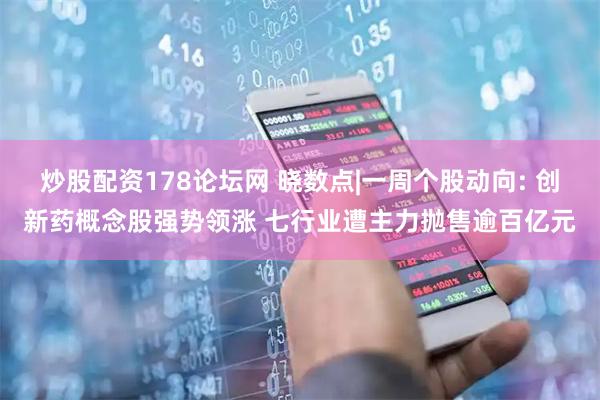 炒股配资178论坛网 晓数点|一周个股动向: 创新药概念股强势领涨 七行业遭主力抛售逾百亿元
