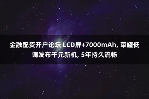 金融配资开户论坛 LCD屏+7000mAh, 荣耀低调发布千元新机, 5年持久流畅
