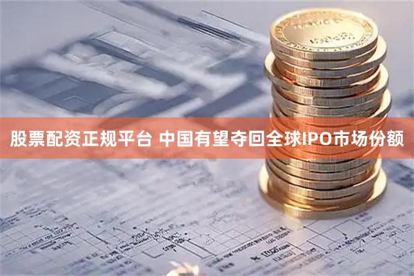 股票配资正规平台 中国有望夺回全球IPO市场份额