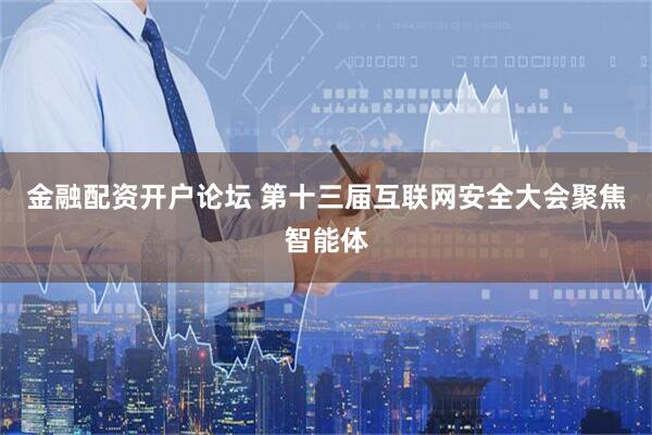 金融配资开户论坛 第十三届互联网安全大会聚焦智能体
