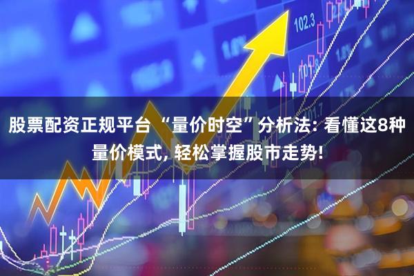 股票配资正规平台 “量价时空”分析法: 看懂这8种量价模式, 轻松掌握股市走势!