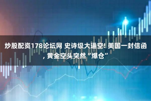 炒股配资178论坛网 史诗级大逼空! 美国一封信函, 黄金空头突然“爆仓”