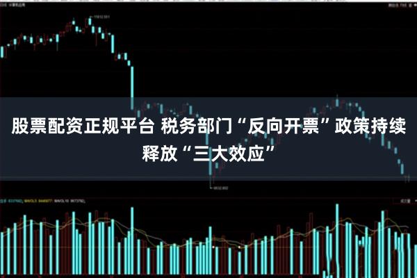 股票配资正规平台 税务部门“反向开票”政策持续释放“三大效应”