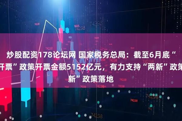 炒股配资178论坛网 国家税务总局：截至6月底“反向开票”政策开票金额5152亿元，有力支持“两新”政策落地