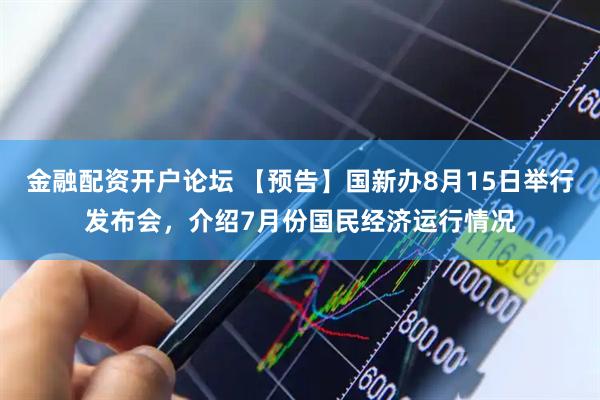 金融配资开户论坛 【预告】国新办8月15日举行发布会，介绍7月份国民经济运行情况