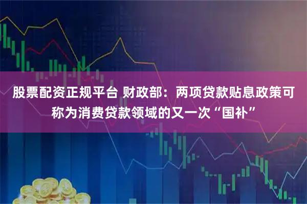 股票配资正规平台 财政部：两项贷款贴息政策可称为消费贷款领域的又一次“国补”