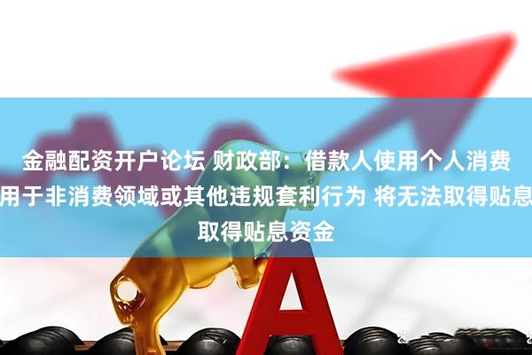 金融配资开户论坛 财政部：借款人使用个人消费贷款用于非消费领域或其他违规套利行为 将无法取得贴息资金