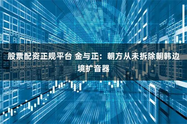 股票配资正规平台 金与正：朝方从未拆除朝韩边境扩音器