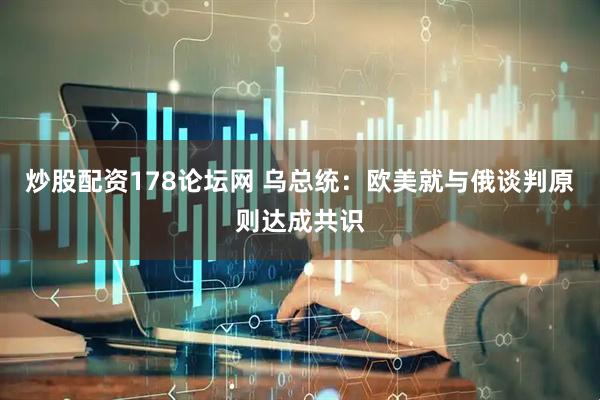 炒股配资178论坛网 乌总统：欧美就与俄谈判原则达成共识