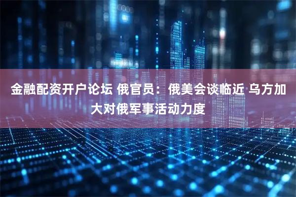 金融配资开户论坛 俄官员：俄美会谈临近 乌方加大对俄军事活动力度