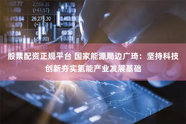 股票配资正规平台 国家能源局边广琦：坚持科技创新夯实氢能产业发展基础