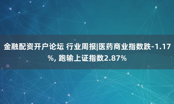金融配资开户论坛 行业周报|医药商业指数跌-1.17%, 跑输上证指数2.87%