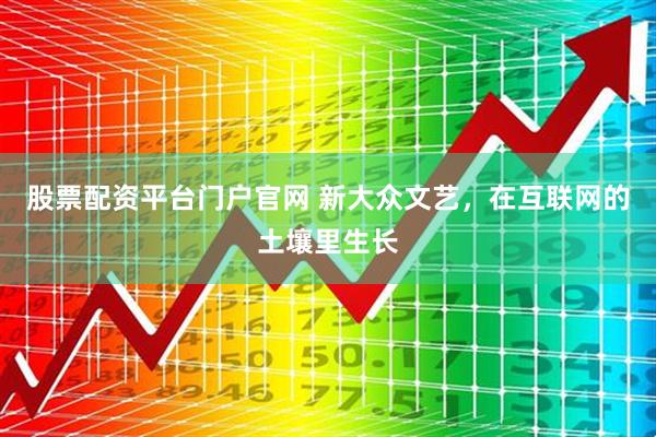 股票配资平台门户官网 新大众文艺，在互联网的土壤里生长