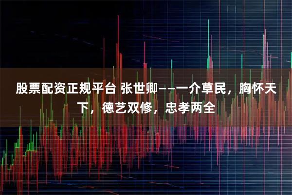 股票配资正规平台 张世卿——一介草民，胸怀天下，德艺双修，忠孝两全