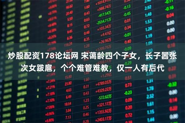 炒股配资178论坛网 宋蔼龄四个子女，长子嚣张次女跋扈，个个难管难教，仅一人有后代